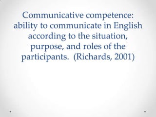 Communicative competence:
ability to communicate in English
according to the situation,
purpose, and roles of the
participants. (Richards, 2001)