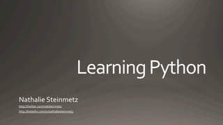 Learning	
  Python
Nathalie	
  Steinmetz	
  
http://twitter.com/natsteinmetz	
  	
  
http://linkedin.com/in/nathaliesteinmetz	
  	
  
 