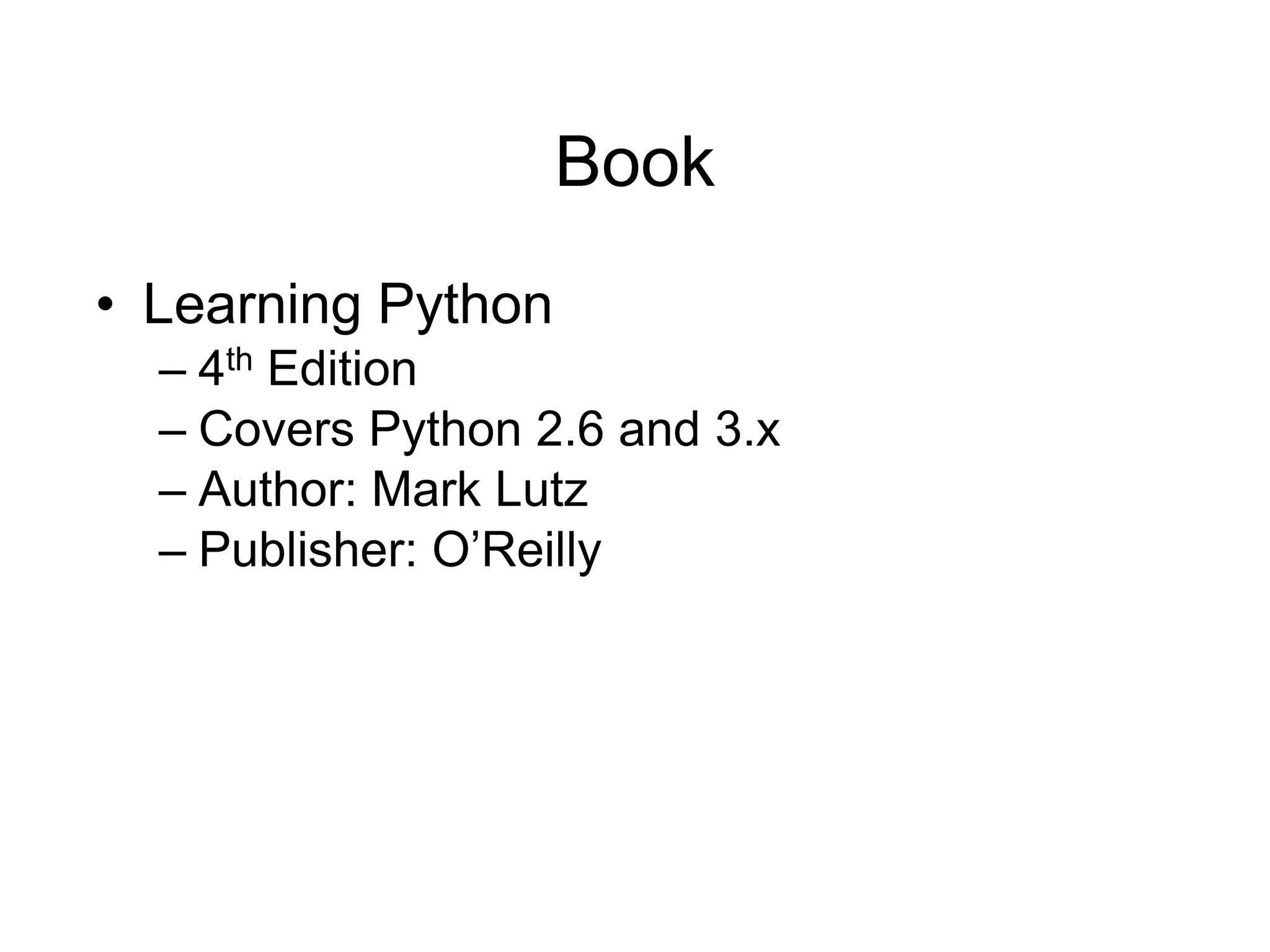 Book
• Learning Python
– 4th Edition
– Covers Python 2.6 and 3.x
– Author: Mark Lutz
– Publisher: O’Reilly
 