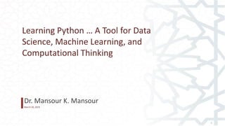 Dr. Mansour K. Mansour
March 20, 2019
1
Learning Python … A Tool for Data
Science, Machine Learning, and
Computational Thinking
 