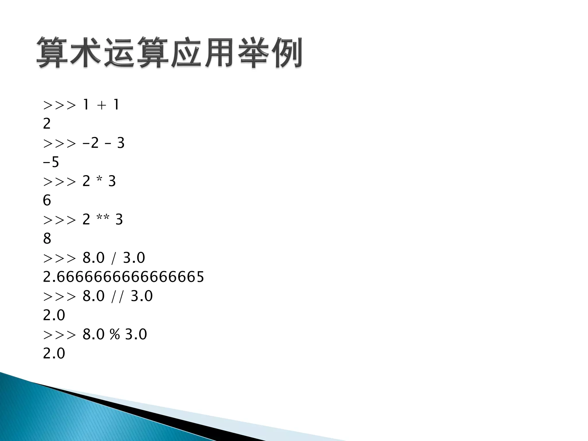 >>> 1 + 1
2
>>> -2 – 3
-5
>>> 2 * 3
6
>>> 2 ** 3
8
>>> 8.0 / 3.0
2.6666666666666665
>>> 8.0 // 3.0
2.0
>>> 8.0 % 3.0
2.0
 