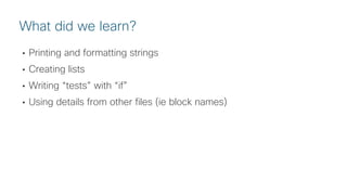 © 2018 Cisco and/or its affiliates. All rights reserved. Cisco Public
• Printing and formatting strings
• Creating lists
• Writing “tests” with “if”
• Using details from other files (ie block names)
What did we learn?
 