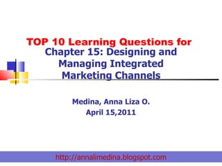 TOP 10 Learning Questions for Chapter 15: Designing and Managing Integrated Marketing Channels Medina, Anna Liza O. April 15,2011 http://annalimedina.blogspot.com 
