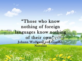 “Those who know
   nothing of foreign
languages know nothing
     of their own”
 Johann Wolfgang von Goethe,
          Novelist
 