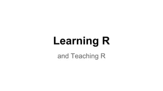 Learning R
and Teaching R
 