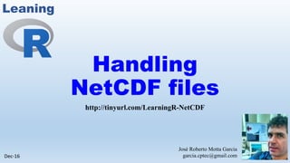 Handling
NetCDF files
http://tinyurl.com/LearningR-NetCDF
José Roberto Motta Garcia
garcia.cptec@gmail.comDec-16
Leaning
 