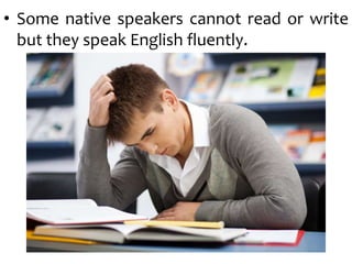 • Some native speakers cannot read or write
but they speak English fluently.
 