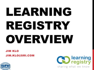 LEARNING
REGISTRY
OVERVIEW
JIM KLO
JIM.KLO@SRI.COM
 