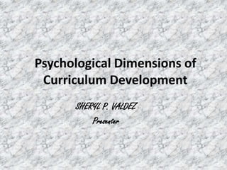 Psychological Dimensions of
Curriculum Development
SHERYL P. VALDEZ
Presenter

 