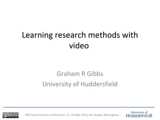 HEA Social Sciences Conference, 21 -22 May 2014, the Studio, Birmingham.
Learning research methods with
video
Graham R Gibbs
University of Huddersfield
 