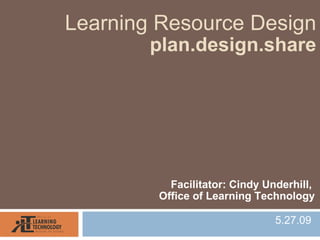 Learning Resource Design
        plan.design.share




          Facilitator: Cindy Underhill,
        Office of Learning Technology

                               5.27.09
 