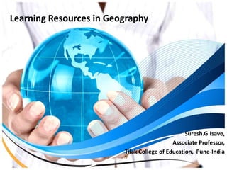 Learning Resources in Geography
Suresh.G.Isave,
Associate Professor,
Tilak College of Education, Pune-India
 