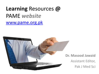 Learning Resources @
PAME website
www.pame.org.pk
Dr. Masood Jawaid
Assistant Editor,
Pak J Med Sci
 