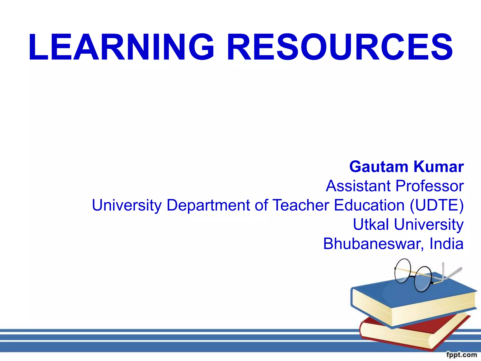 LEARNING RESOURCES
Gautam Kumar
Assistant Professor
University Department of Teacher Education (UDTE)
Utkal University
Bhubaneswar, India