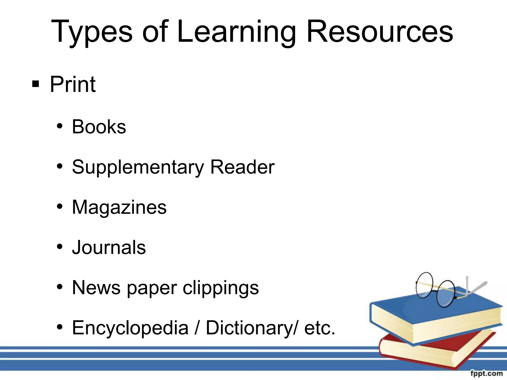 Types of Learning Resources
Print
• Books
• Supplementary Reader
• Magazines
• Journals
• News paper clippings
• Encyclopedia / Dictionary/ etc.
