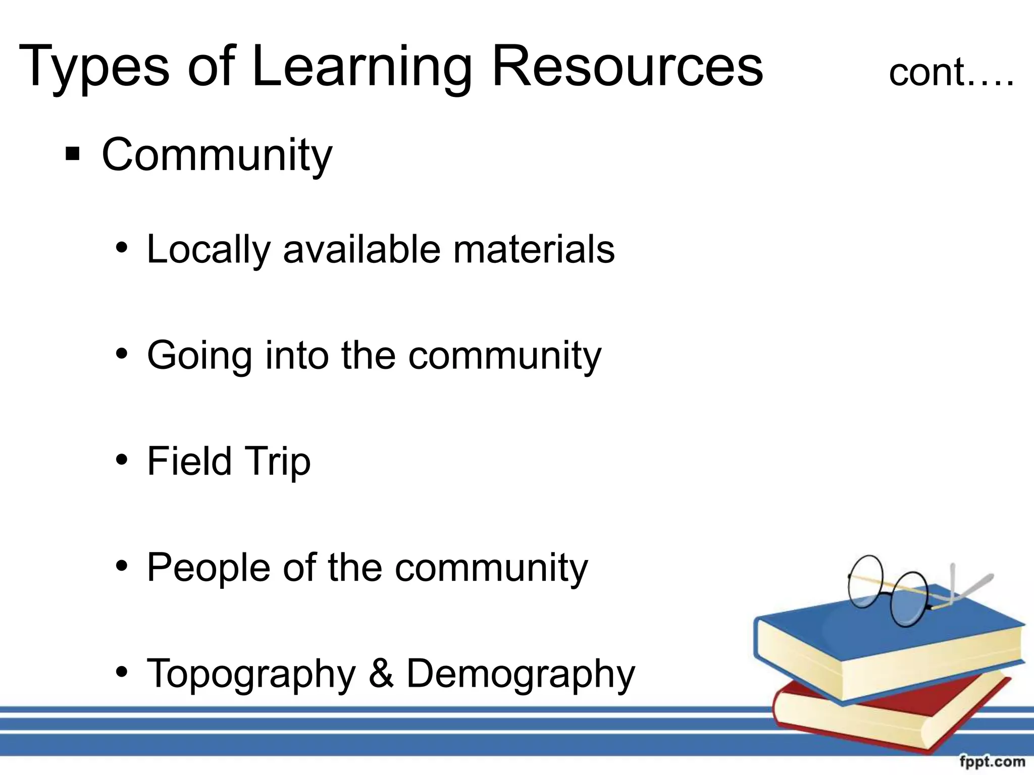  Community
• Locally available materials
• Going into the community
• Field Trip
• People of the community
• Topography & Demography
Types of Learning Resources cont….