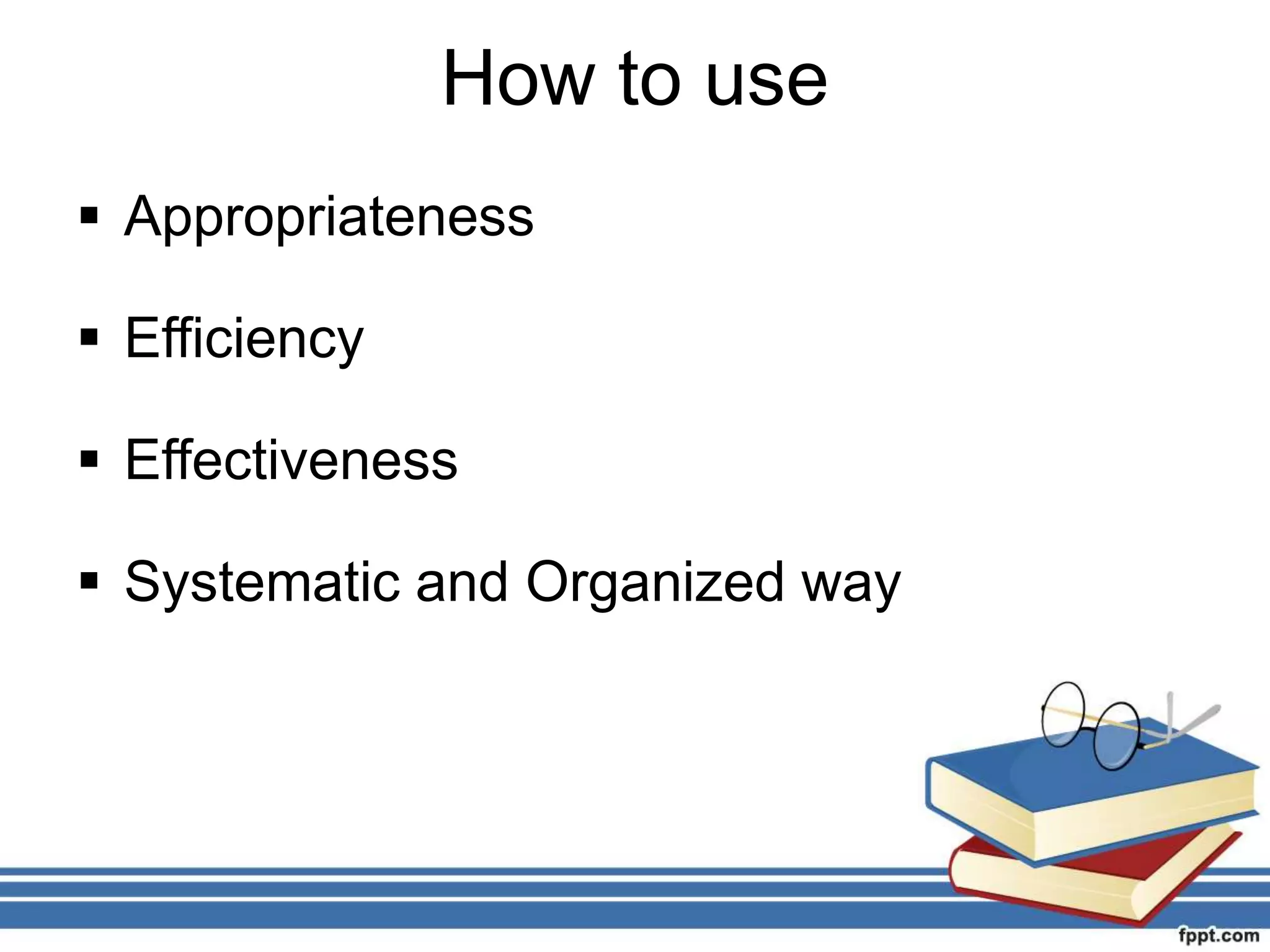 How to use
Appropriateness
Efficiency
Effectiveness
Systematic and Organized way