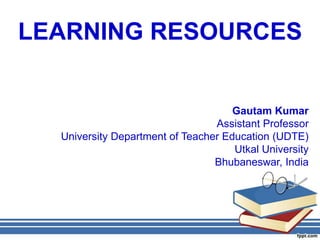 LEARNING RESOURCES
Gautam Kumar
Assistant Professor
University Department of Teacher Education (UDTE)
Utkal University
Bhubaneswar, India
 