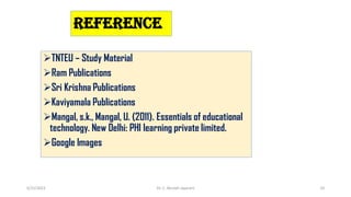 REFERENCE
TNTEU – Study Material
Ram Publications
Sri Krishna Publications
Kaviyamala Publications
Mangal, s.k., Mangal, U. (2011). Essentials of educational
technology. New Delhi: PHI learning private limited.
Google Images
6/15/2022 Dr. C. Beulah Jayarani 10
 
