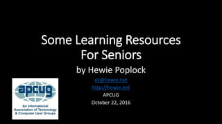 Some Learning Resources
For Seniors
by Hewie Poplock
ec@hewie.net
http://hewie.net
APCUG
October 22, 2016
 