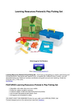 Learning Resources Pretend & Play Fishing Set
Click Image for Full Reviews
Price: Click to check low price !!!
Learning Resources Pretend & Play Fishing Set – Pre-K and up. Everything you need to catch the big one!
Includes tackle box, fishing pole with magnetic hook, 3 magnetic fish in different sizes, 3 worms, net, and
adjustable fishing vest. Reinforce hand-eye coordination along with size and color matching. Tackle box
measures 13?L x 7?W x 6?H.
See Details
FEATURED Learning Resources Pretend & Play Fishing Set
Adjustable vest makes play even more realistic
Perfect for outdoor vacations and more
Features 6 pages of write and wipe fishing-themed activities
Also includes adjustable durable plastic crown
All magnets are embedded for safety
YOU MUST HAVE THIS AWASOME Product, be sure order now to SPECIAL PRICE. Get
The best cheapest price on the web we have searched. ClickHere
 