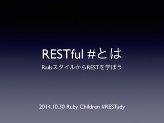RESTful #とは 
RailsスタイルからRESTを学ぼう 
2014.10.30 Ruby Children #RESTudy 
 