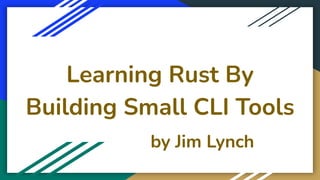 Learning Rust By
Building Small CLI Tools
by Jim Lynch
 
