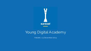 Young Digital Academy 
Helsinki, 1-3 December 2014 
 