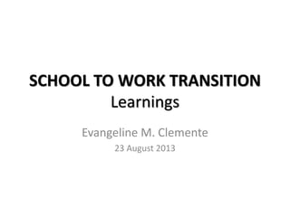 SCHOOL TO WORK TRANSITION
Learnings
Evangeline M. Clemente
23 August 2013
 