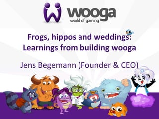 +

     Frogs,	
  hippos	
  and	
  weddings:
                                        	
  
    Learnings	
  from	
  building	
  wooga	
  
                         	
  
    Jens	
  Begemann	
  (Founder	
  &	
  CEO)
                                            	
  
 