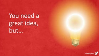You need a
great idea,
but…
 
