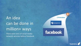 An idea
can be done in
million+ ways
There were tens of social media
network services before Facebook
 