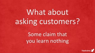 What about
asking customers?
Some claim that
you learn nothing
 