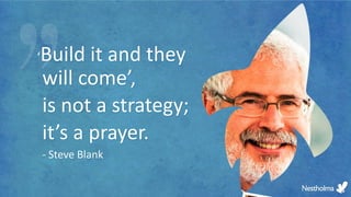 ‘Build it and they
will come’,
is not a strategy;
it’s a prayer.
- Steve Blank
 