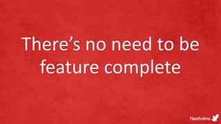 There’s no need to be
feature complete
 