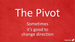 The Pivot
Sometimes
it’s good to
change direction
 