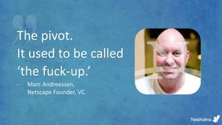The pivot.
It used to be called
‘the fuck-up.’
- Marc Andreessen,
Netscape Founder, VC
 