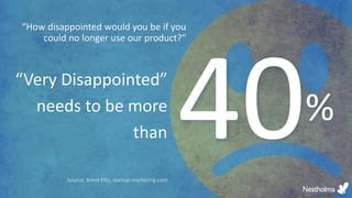 “How disappointed would you be if you
could no longer use our product?“
%
“Very Disappointed”
needs to be more
than
Source: Brent Ellis, startup-marketing.com
 