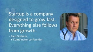 Startup is a company
designed to grow fast.
Everything else follows
from growth.
- Paul Graham,
Y Combinator co-founder
 