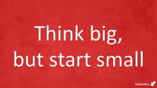 Think big,
but start small
 