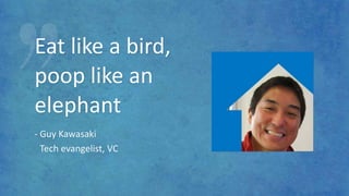 Eat like a bird,
poop like an
elephant
- Guy Kawasaki
Tech evangelist, VC
 