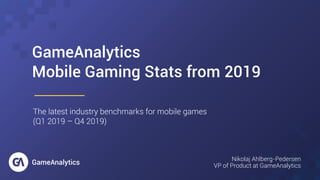 GameAnalytics
Mobile Gaming Stats from 2019
The latest industry benchmarks for mobile games
(Q1 2019 – Q4 2019)
Nikolaj Ahlberg-Pedersen
VP of Product at GameAnalytics
 
