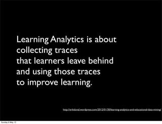 Learning Analytics is about
                  collecting traces
                  that learners leave behind
             ...