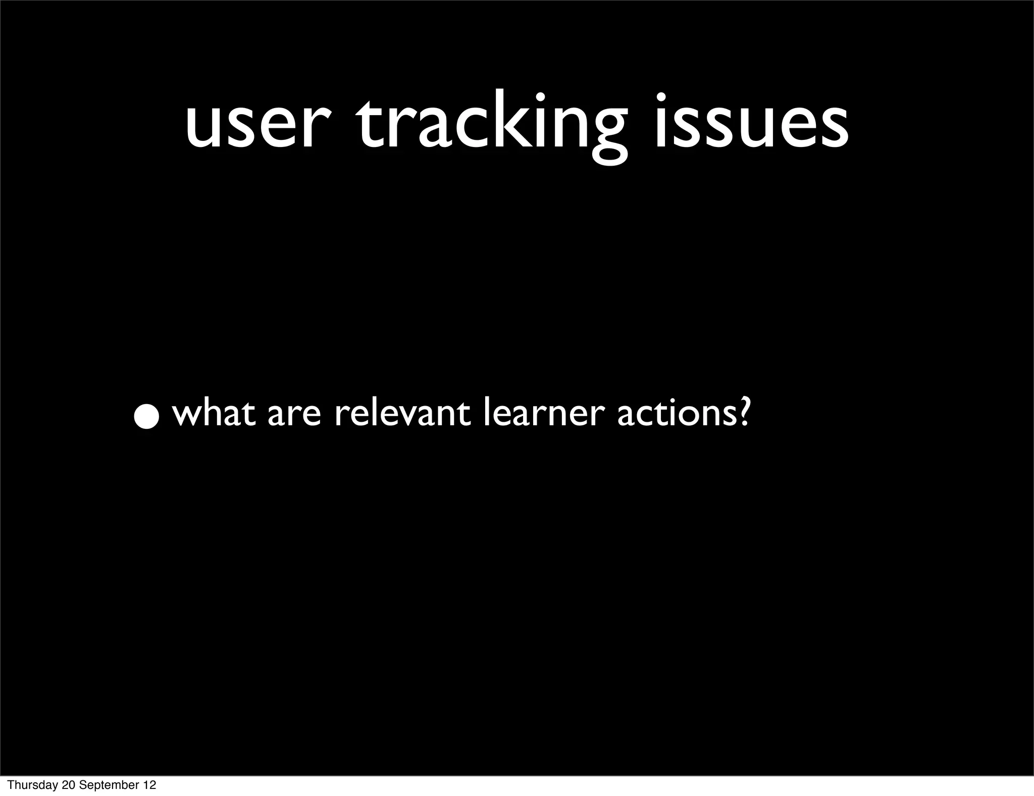 user tracking issues


                   • what are relevant learner actions?



Thursday 20 September 12
 