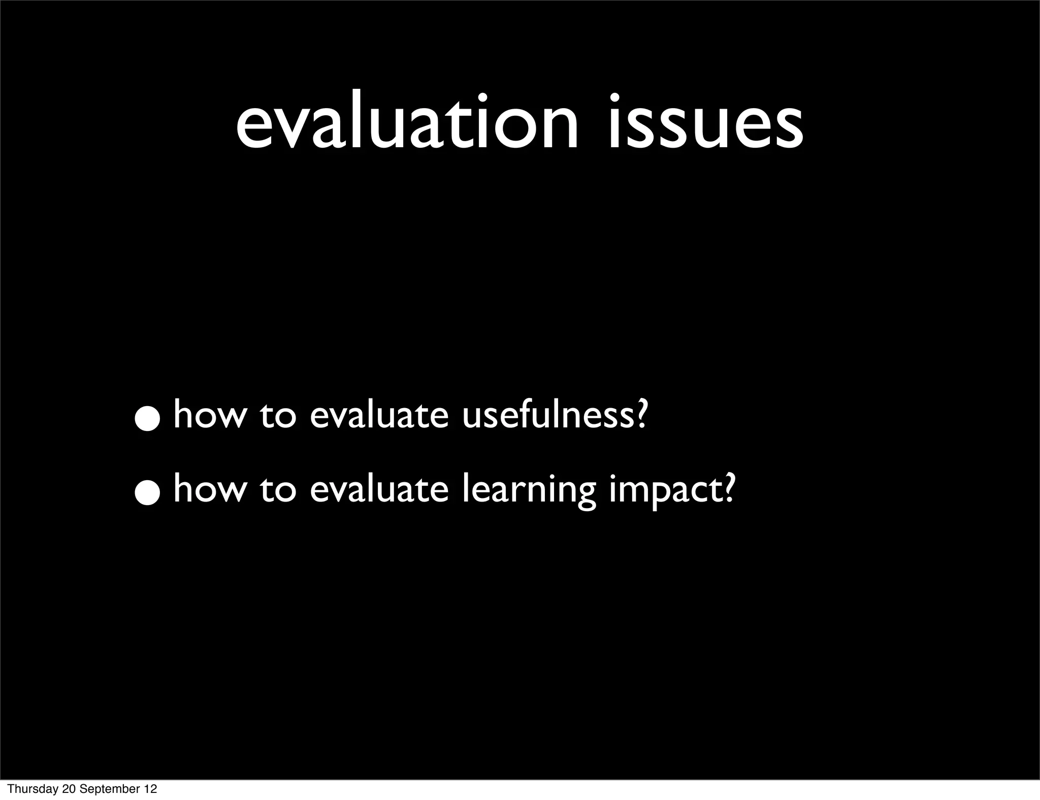 evaluation issues


                   • how to evaluate usefulness?
                   • how to evaluate learning impact?


Thursday 20 September 12
 