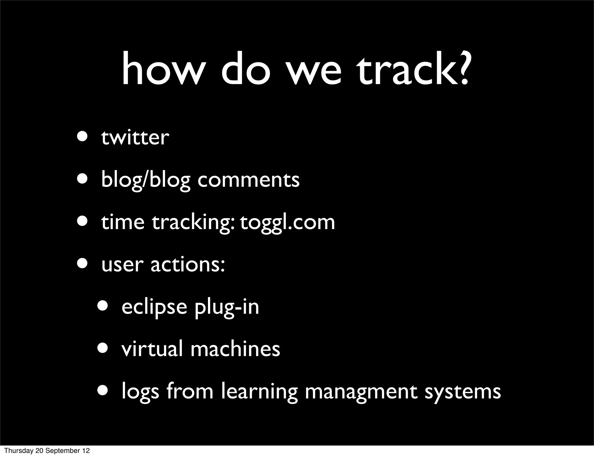 how do we track?
                   • twitter
                   • blog/blog comments
                   • time tracking: toggl.com
                   • user actions:
                    • eclipse plug-in
                    • virtual machines
                    • logs from learning managment systems
Thursday 20 September 12
 