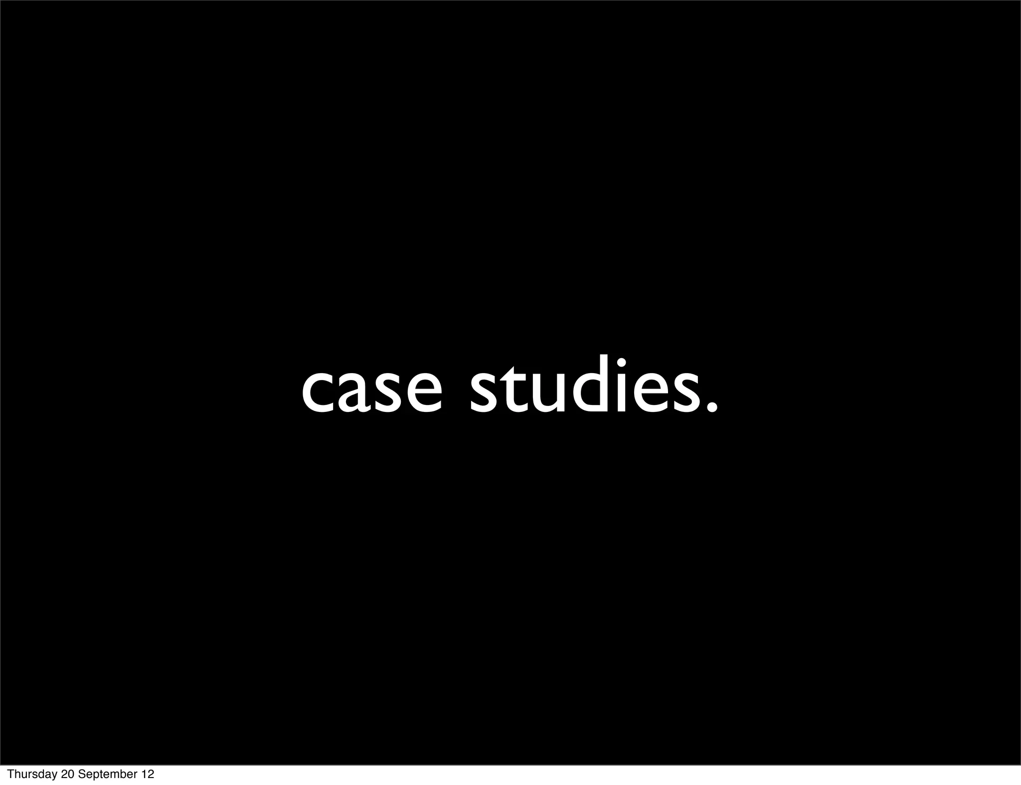 case studies.



Thursday 20 September 12
 