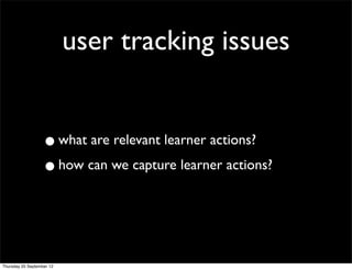 user tracking issues


                   • what are relevant learner actions?
                   • how can we capture learner actions?


Thursday 20 September 12
 