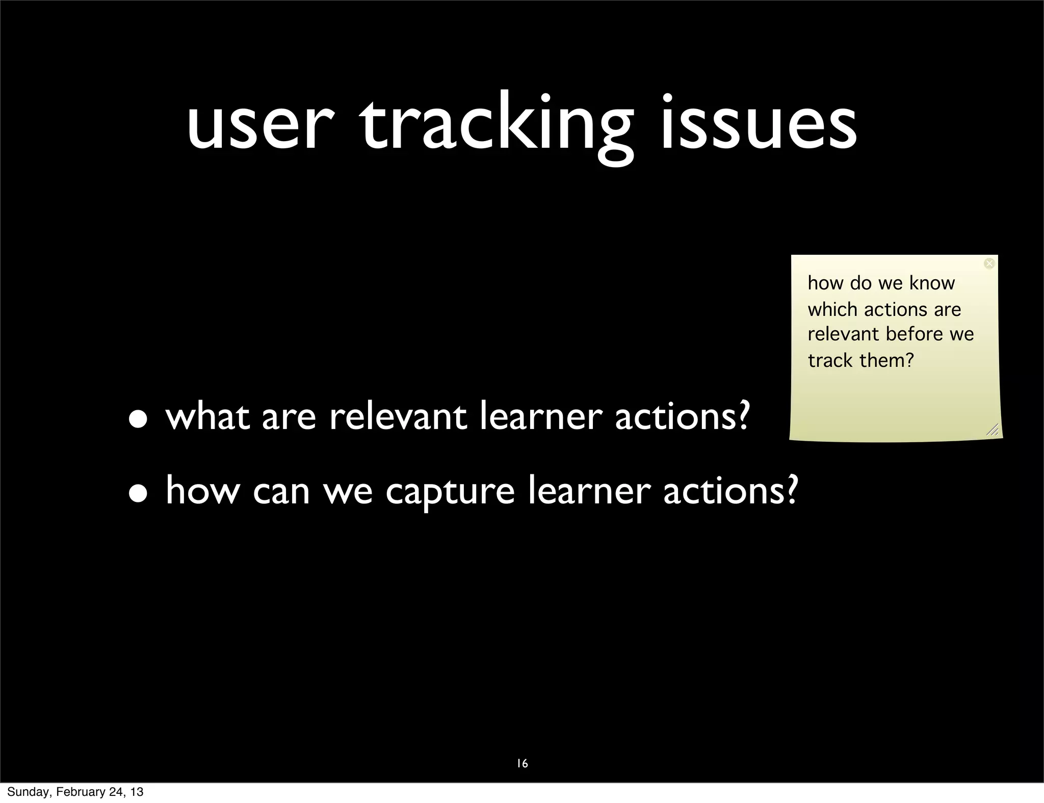 user tracking issues
                                                           how do we know
                                                           which actions are
                                                           relevant before we
                                                           track them?


                   • what are relevant learner actions?
                   • how can we capture learner actions?



                                        16

Sunday, February 24, 13
 