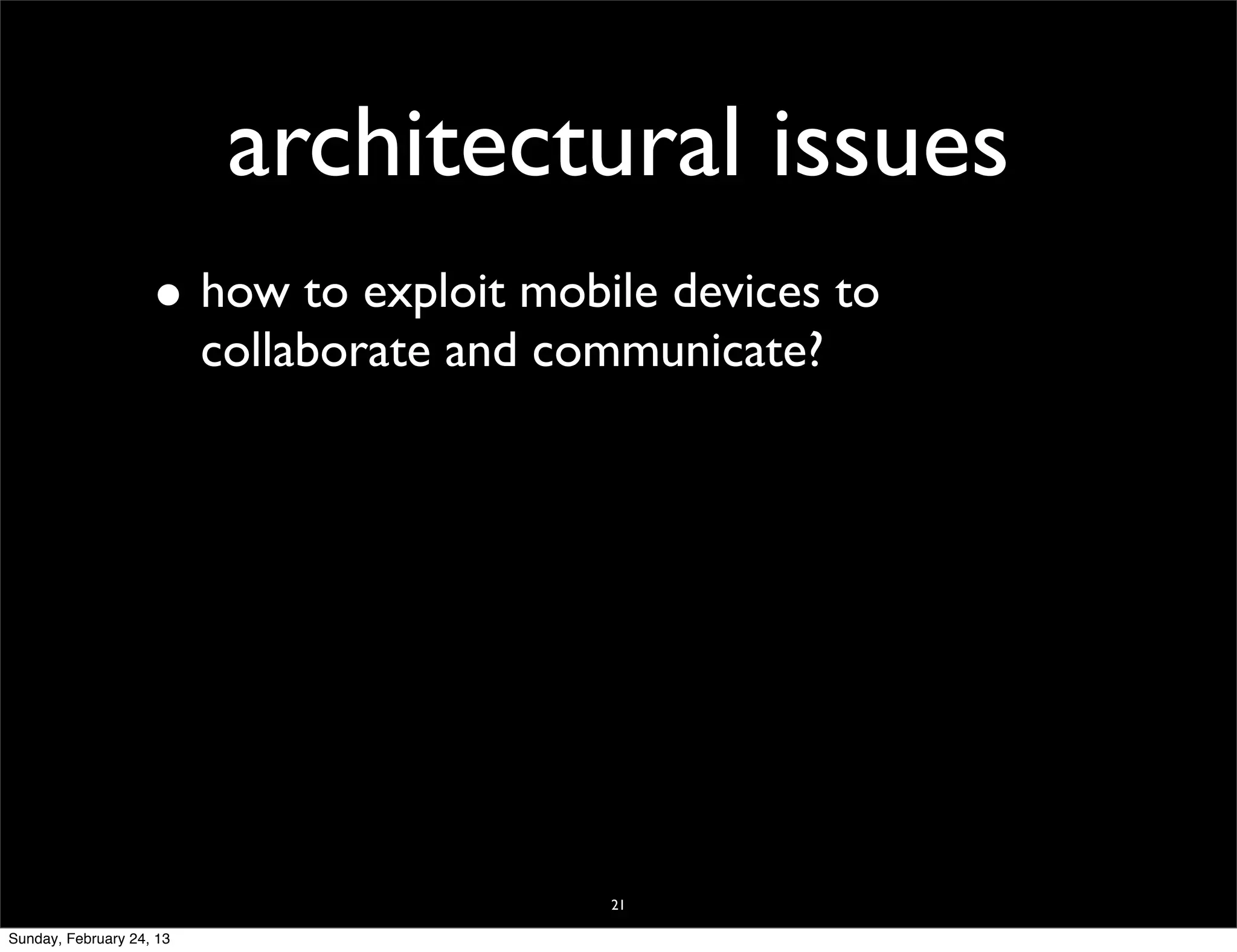 architectural issues
                    • how to exploit mobile devices to
                          collaborate and communicate?




                                            21

Sunday, February 24, 13
 